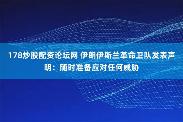 178炒股配资论坛网 伊朗伊斯兰革命卫队发表声明：随时准备应对任何威胁