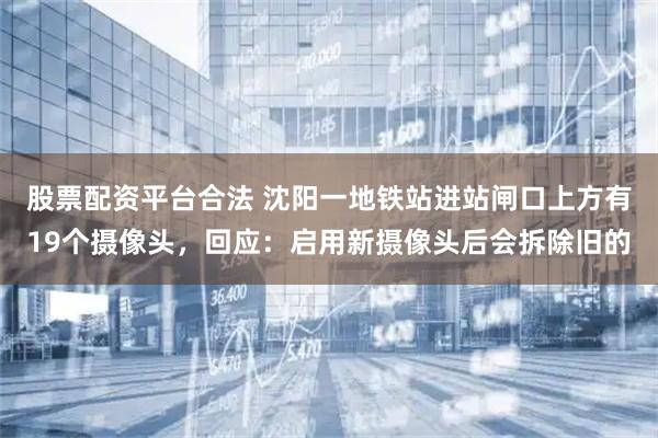 股票配资平台合法 沈阳一地铁站进站闸口上方有19个摄像头，回应：启用新摄像头后会拆除旧的