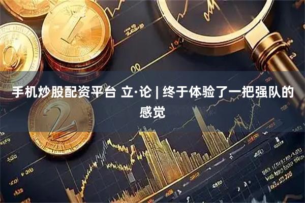 手机炒股配资平台 立·论 | 终于体验了一把强队的感觉