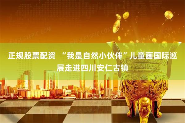 正规股票配资 “我是自然小伙伴”儿童画国际巡展走进四川安仁古镇