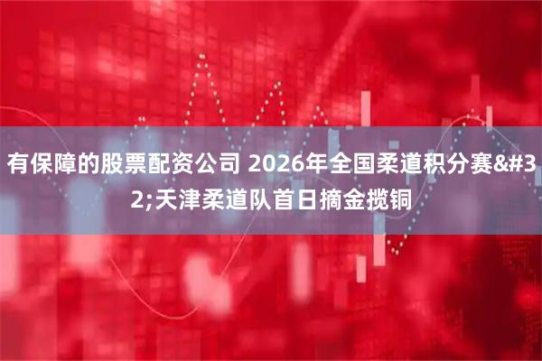 有保障的股票配资公司 2026年全国柔道积分赛 天津柔道队首日摘金揽铜