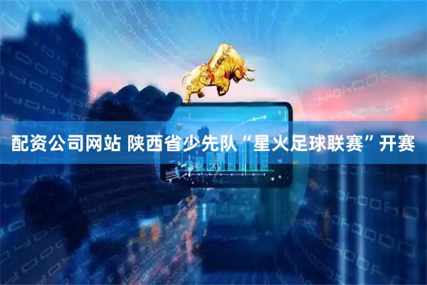 配资公司网站 陕西省少先队“星火足球联赛”开赛