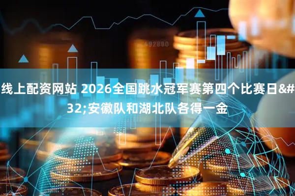 线上配资网站 2026全国跳水冠军赛第四个比赛日 安徽队和湖北队各得一金