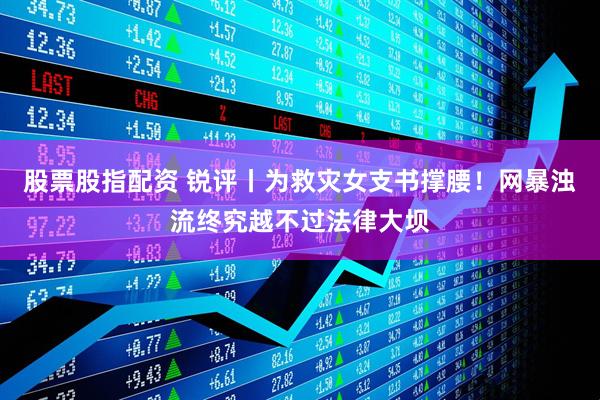 股票股指配资 锐评丨为救灾女支书撑腰!网暴浊流终究越不过法律大坝