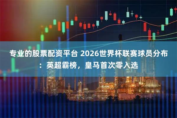 专业的股票配资平台 2026世界杯联赛球员分布:英超霸榜,皇马首次零入选