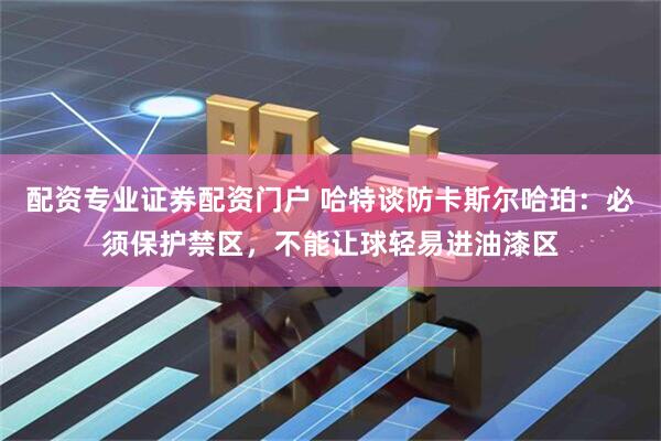 配资专业证券配资门户 哈特谈防卡斯尔哈珀：必须保护禁区，不能让球轻易进油漆区