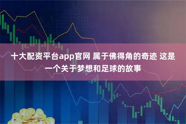 十大配资平台app官网 属于佛得角的奇迹 这是一个关于梦想和足球的故事