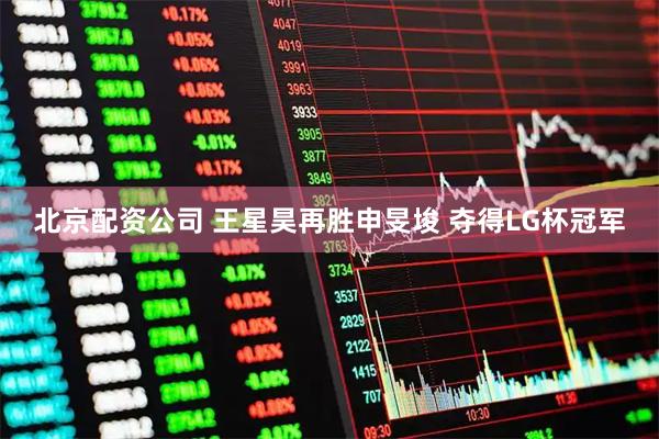 北京配资公司 王星昊再胜申旻埈 夺得LG杯冠军