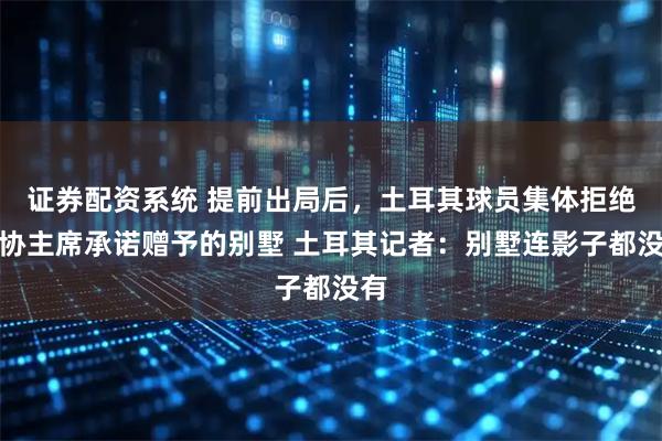 证券配资系统 提前出局后，土耳其球员集体拒绝足协主席承诺赠予的别墅 土耳其记者：别墅连影子都没有