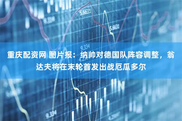 重庆配资网 图片报：纳帅对德国队阵容调整，翁达夫将在末轮首发出战厄瓜多尔