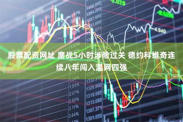 股票配资网址 鏖战5小时涉险过关 德约科维奇连续八年闯入温网四强