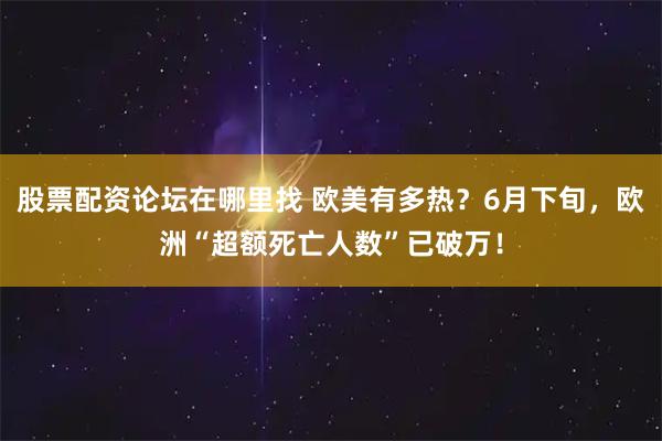 股票配资论坛在哪里找 欧美有多热？6月下旬，欧洲“超额死亡人数”已破万！