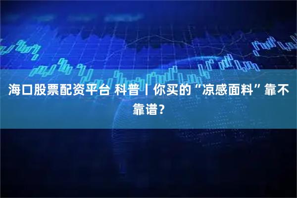 海口股票配资平台 科普丨你买的“凉感面料”靠不靠谱？