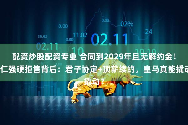 配资炒股配资专业 合同到2029年且无解约金！拜仁强硬拒售背后：君子协定+顶薪续约，皇马真能撬动？