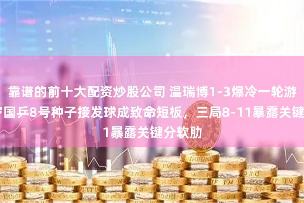 靠谱的前十大配资炒股公司 温瑞博1-3爆冷一轮游！19岁国乒8号种子接发球成致命短板，三局8-11暴露关键分软肋